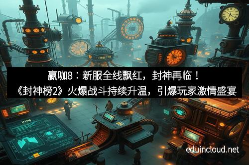 赢咖8：新服全线飘红，封神再临！《封神榜2》火爆战斗持续升温，引爆玩家激情盛宴